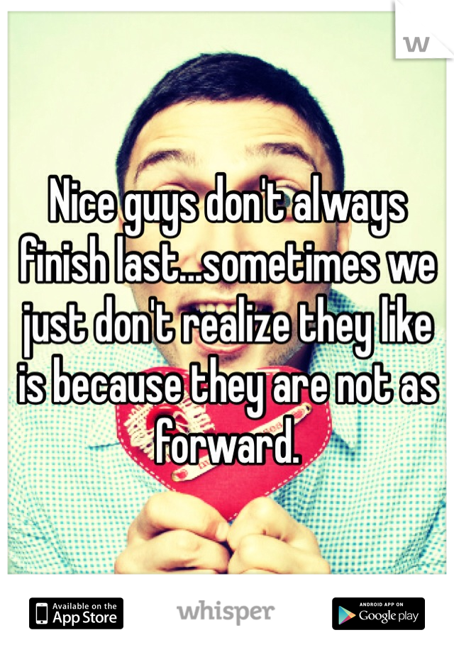 Nice guys don't always finish last...sometimes we just don't realize they like is because they are not as forward. 