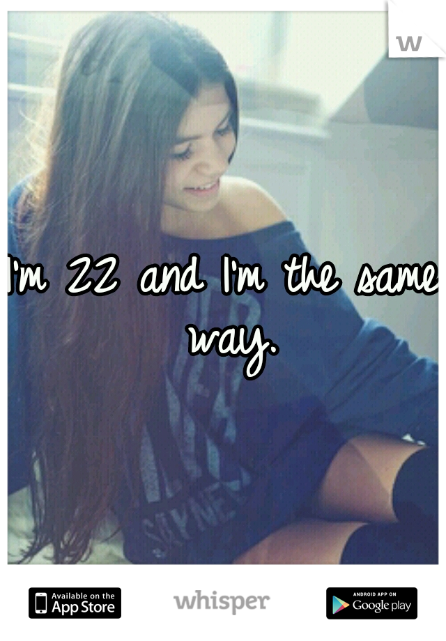 I'm 22 and I'm the same way.