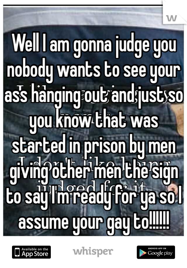 Well I am gonna judge you nobody wants to see your ass hanging out and just so you know that was started in prison by men giving other men the sign to say I'm ready for ya so I assume your gay to!!!!!!