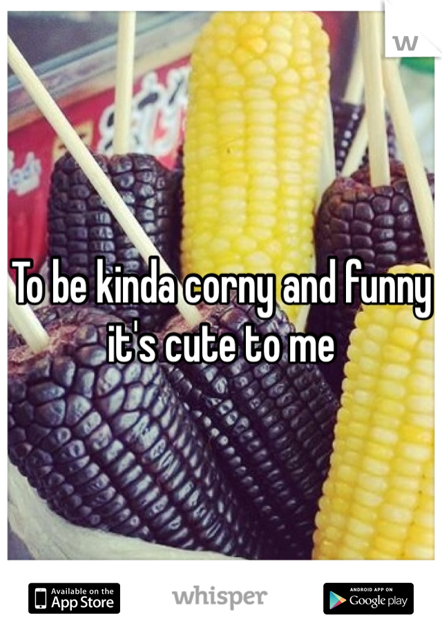 To be kinda corny and funny it's cute to me
