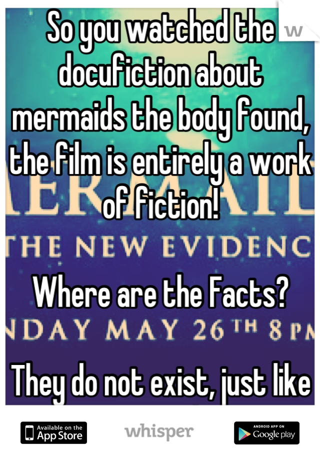 So you watched the docufiction about mermaids the body found, the film is entirely a work of fiction!  

Where are the Facts? 

They do not exist, just like mermaids!!

Wake up people!!!