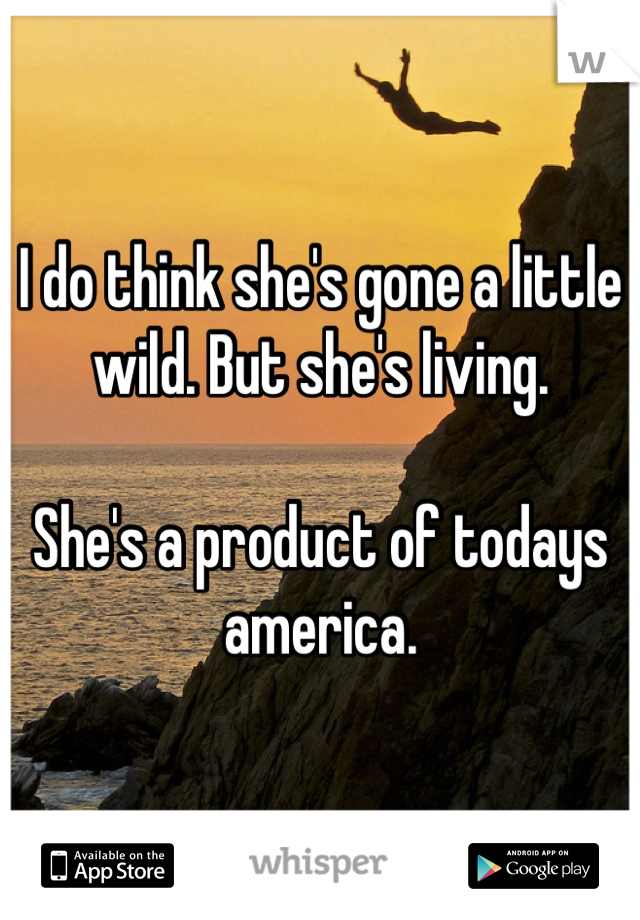I do think she's gone a little wild. But she's living. 

She's a product of todays america.