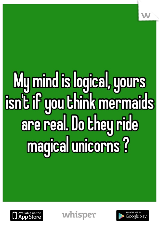 My mind is logical, yours isn't if you think mermaids are real. Do they ride magical unicorns ? 