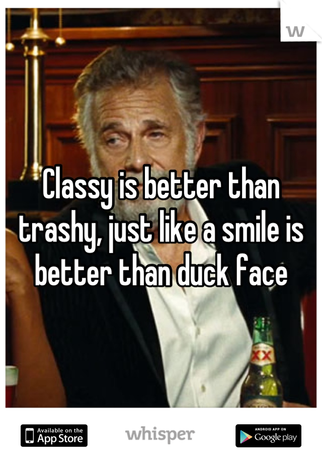 Classy is better than trashy, just like a smile is better than duck face
