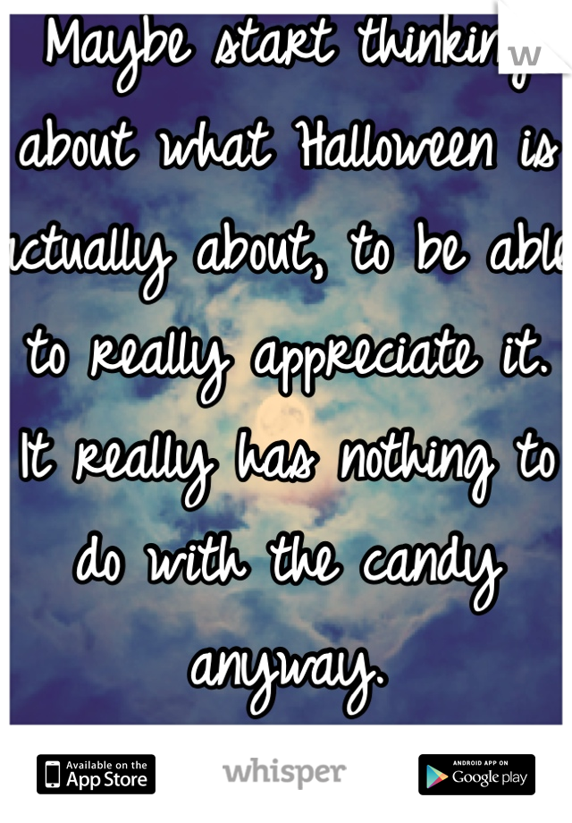 Maybe start thinking about what Halloween is actually about, to be able to really appreciate it.
It really has nothing to do with the candy anyway.  
Hope this helps. 