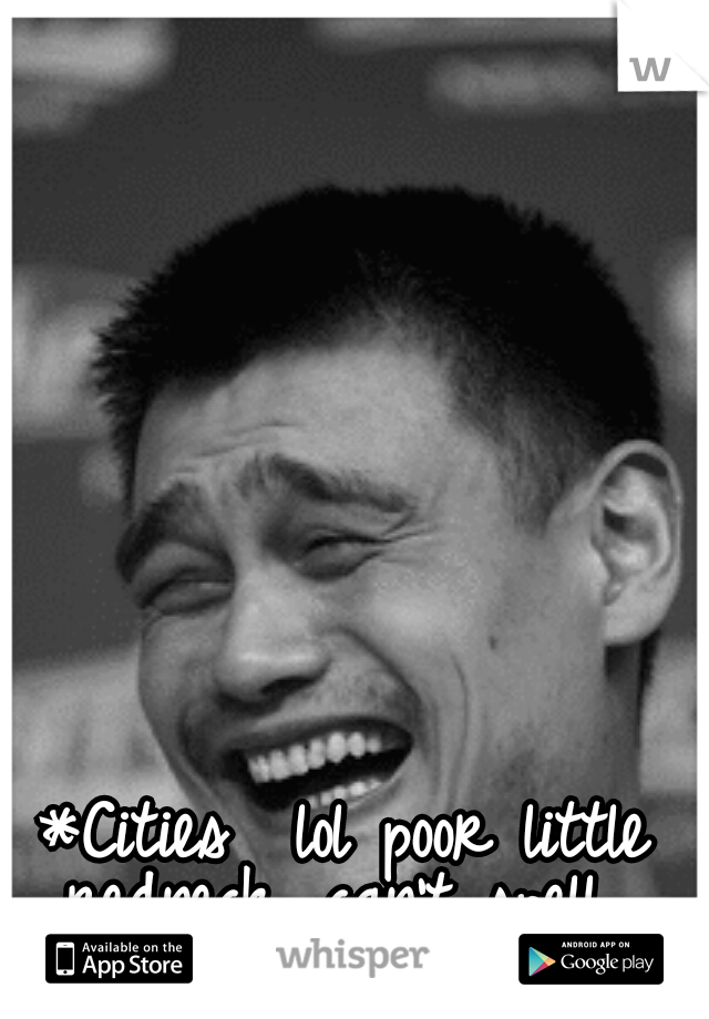 *Cities 
lol poor little redneck, can't spell. 