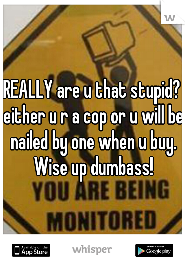 REALLY are u that stupid? either u r a cop or u will be nailed by one when u buy. Wise up dumbass!