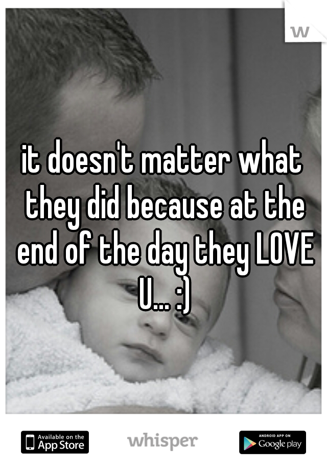 it doesn't matter what they did because at the end of the day they LOVE U... :)