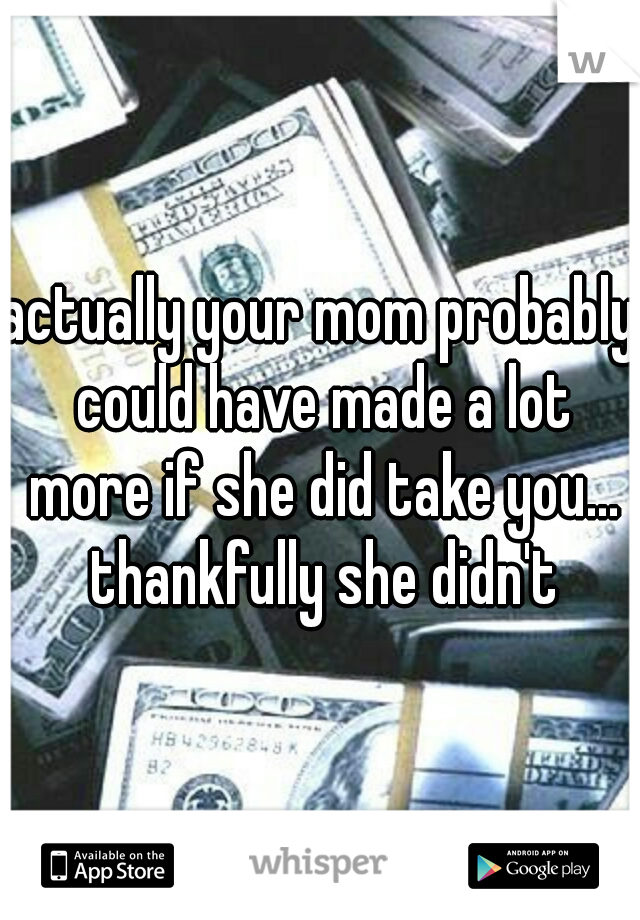actually your mom probably could have made a lot more if she did take you... thankfully she didn't