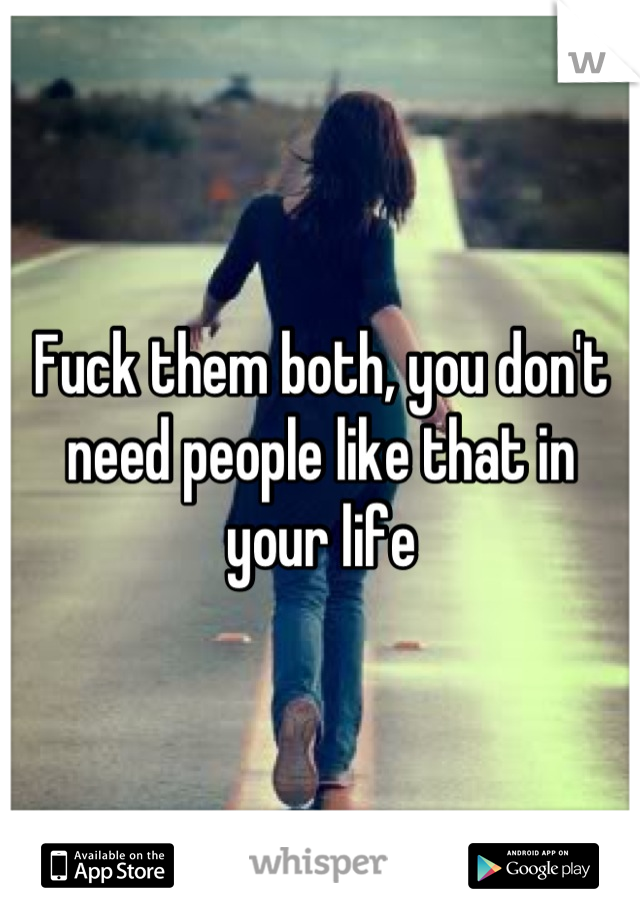 Fuck them both, you don't need people like that in your life