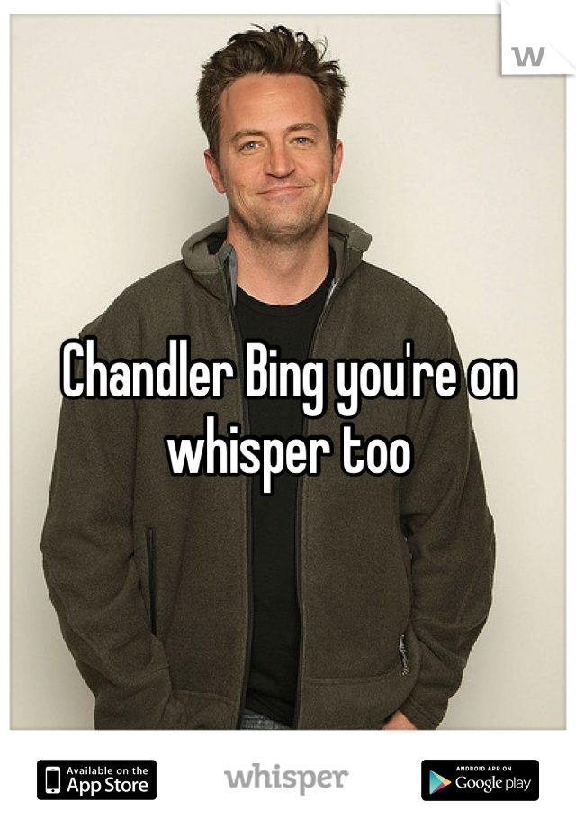 Chandler Bing you're on whisper too