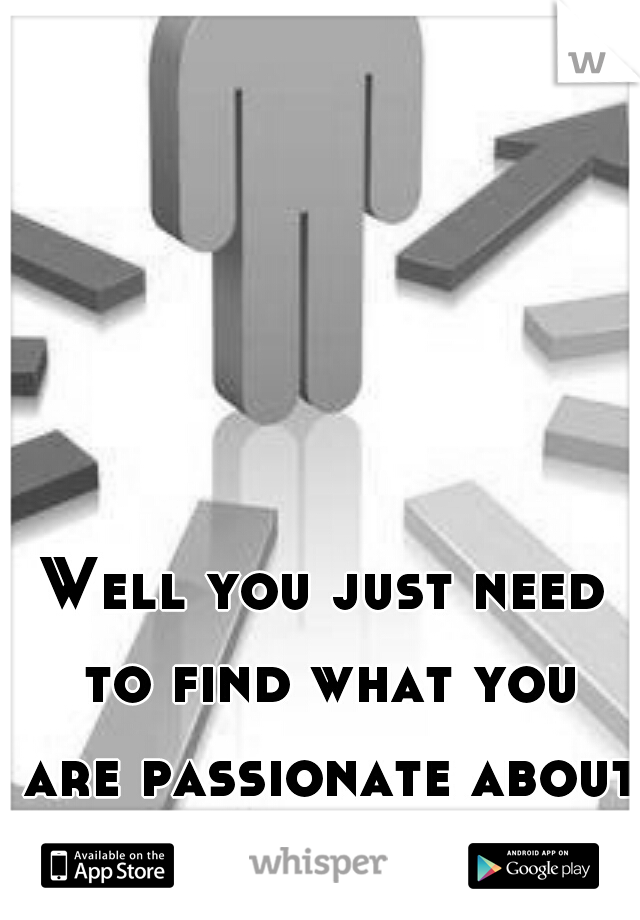 Well you just need to find what you are passionate about.