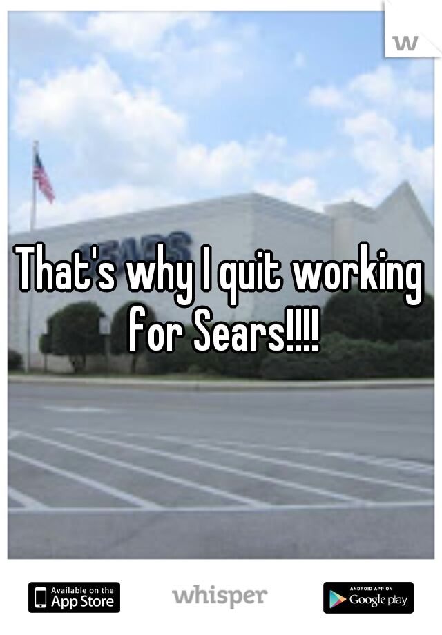 That's why I quit working for Sears!!!!