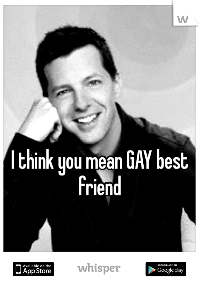 I think you mean GAY best friend