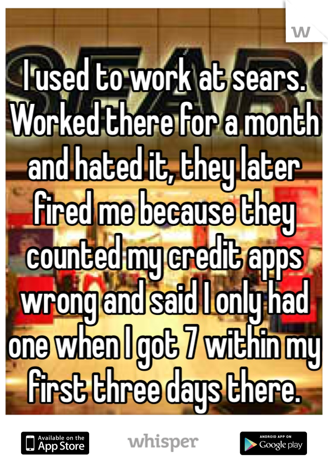I used to work at sears. Worked there for a month and hated it, they later fired me because they counted my credit apps wrong and said I only had one when I got 7 within my first three days there.