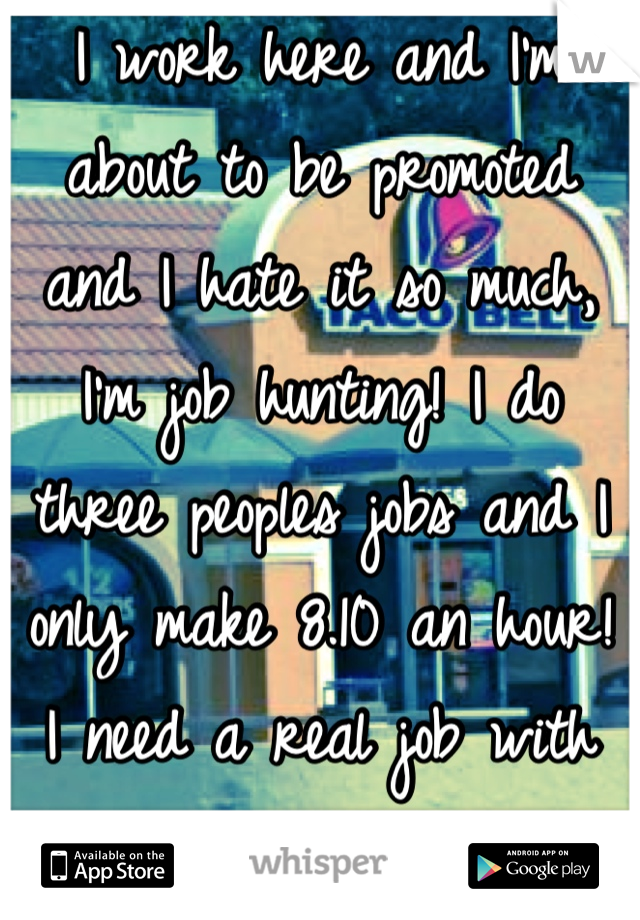 I work here and I'm about to be promoted and I hate it so much, I'm job hunting! I do three peoples jobs and I only make 8.10 an hour! I need a real job with benefits!!