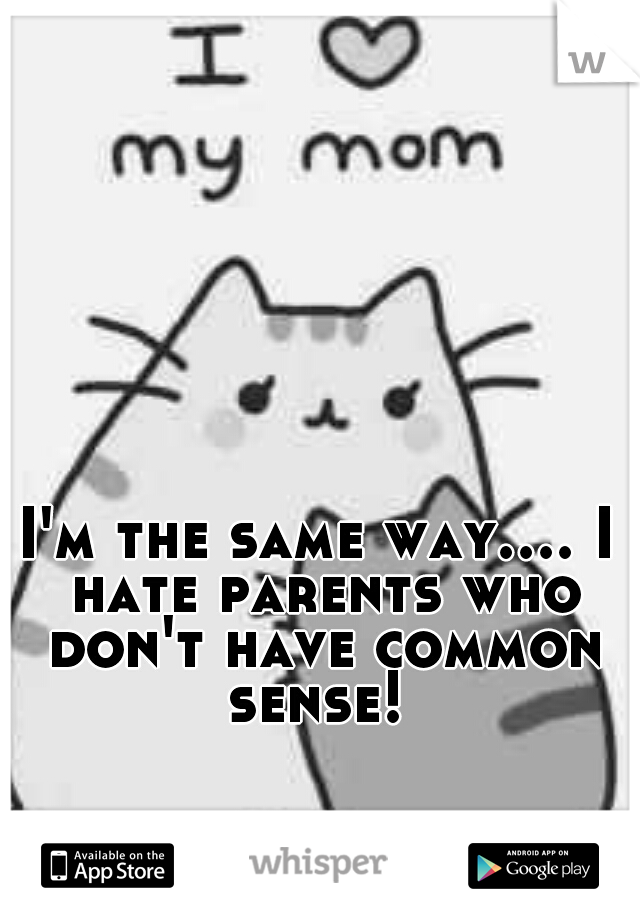 I'm the same way.... I hate parents who don't have common sense! 