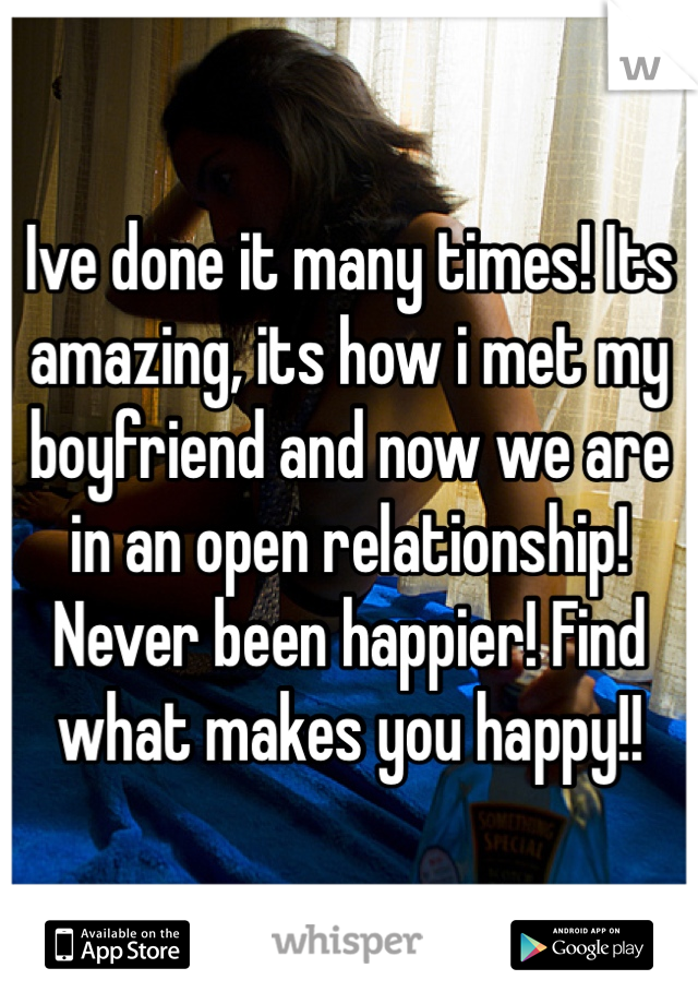 Ive done it many times! Its amazing, its how i met my boyfriend and now we are in an open relationship! Never been happier! Find what makes you happy!!