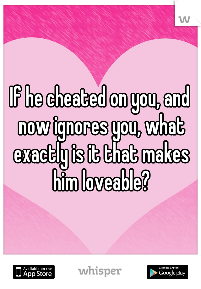 If he cheated on you, and now ignores you, what exactly is it that makes him loveable?