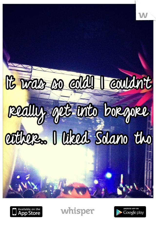 It was so cold! I couldn't really get into borgore either.. I liked Solano tho