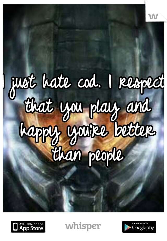 I just hate cod. I respect that you play and happy you're better than people