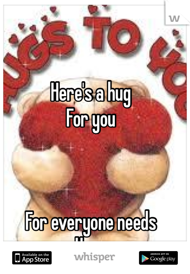 Here's a hug 
For you 



For everyone needs 
Hugs 
