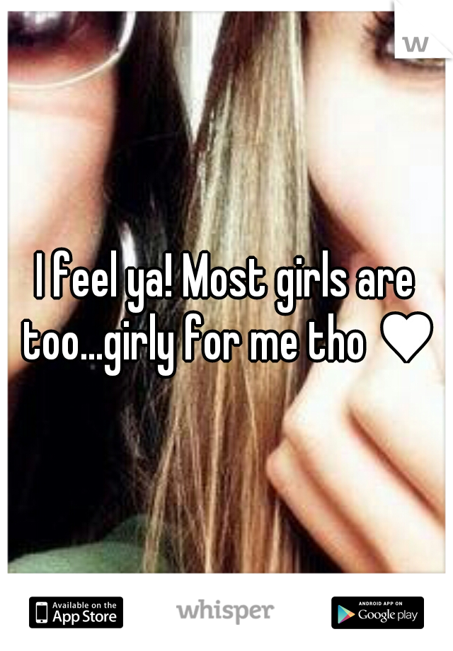 I feel ya! Most girls are too...girly for me tho ♥