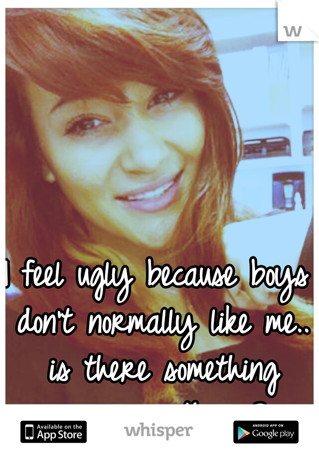 I feel ugly because boys don't normally like me.. is there something wrong with me?