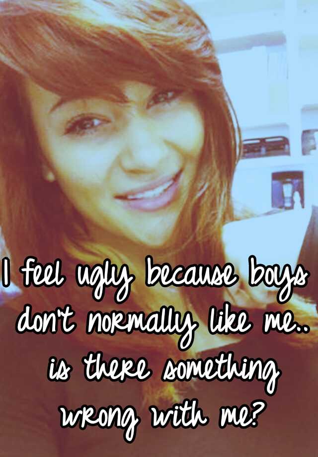 I feel ugly because boys don't normally like me.. is there something wrong with me?