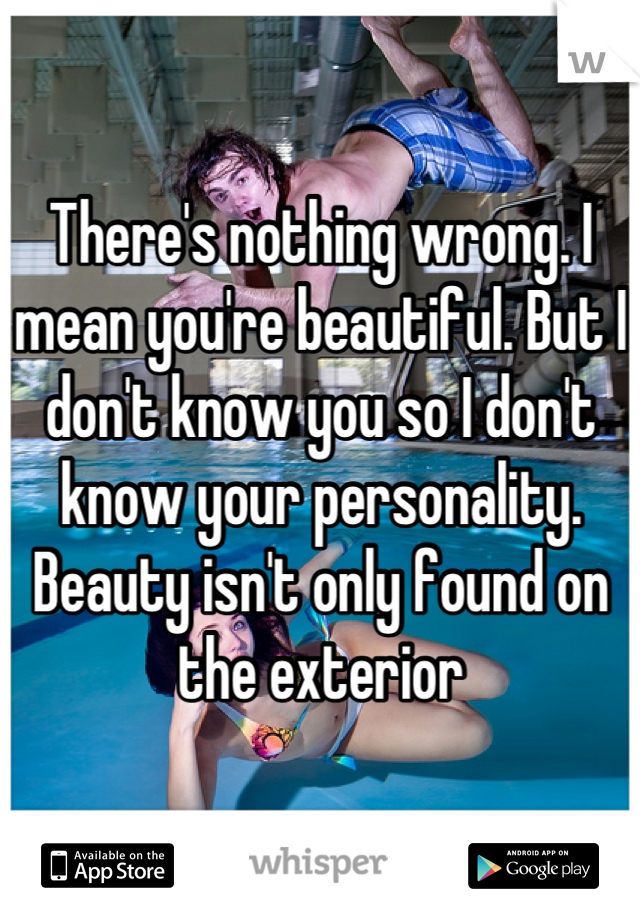 There's nothing wrong. I mean you're beautiful. But I don't know you so I don't know your personality.
Beauty isn't only found on the exterior