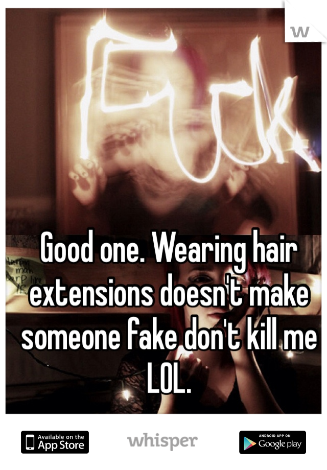 Good one. Wearing hair extensions doesn't make someone fake don't kill me LOL. 