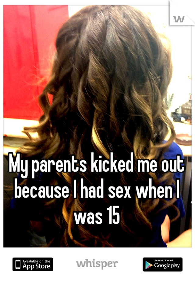 My parents kicked me out because I had sex when I was 15