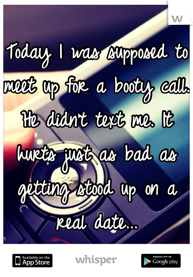 Today I was supposed to meet up for a booty call. He didn't text me. It hurts just as bad as getting stood up on a real date...