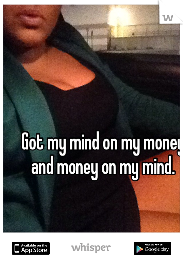 Got my mind on my money and money on my mind.