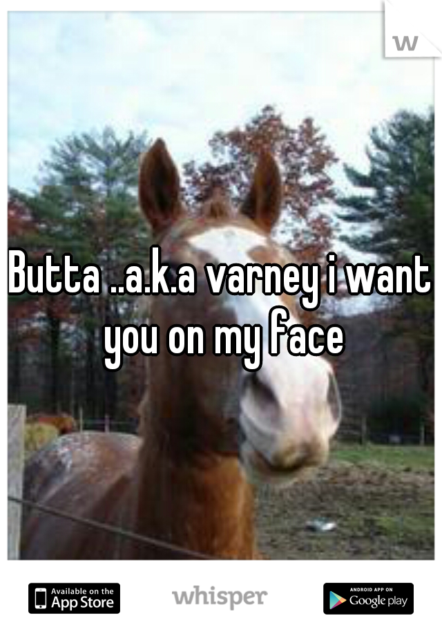Butta ..a.k.a varney i want you on my face