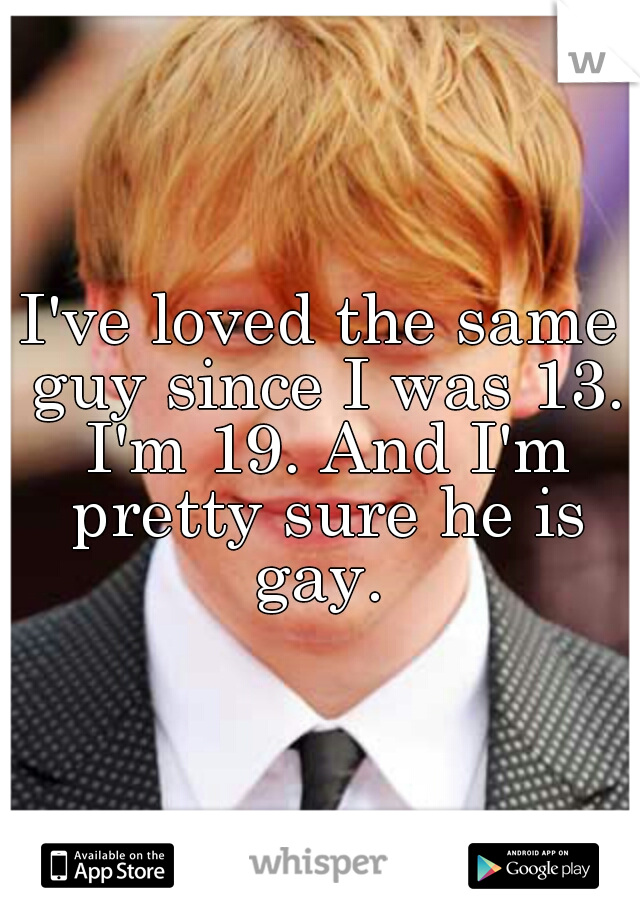 I've loved the same guy since I was 13. I'm 19. And I'm pretty sure he is gay. 
