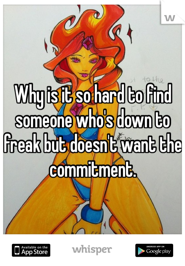 Why is it so hard to find someone who's down to freak but doesn't want the commitment. 