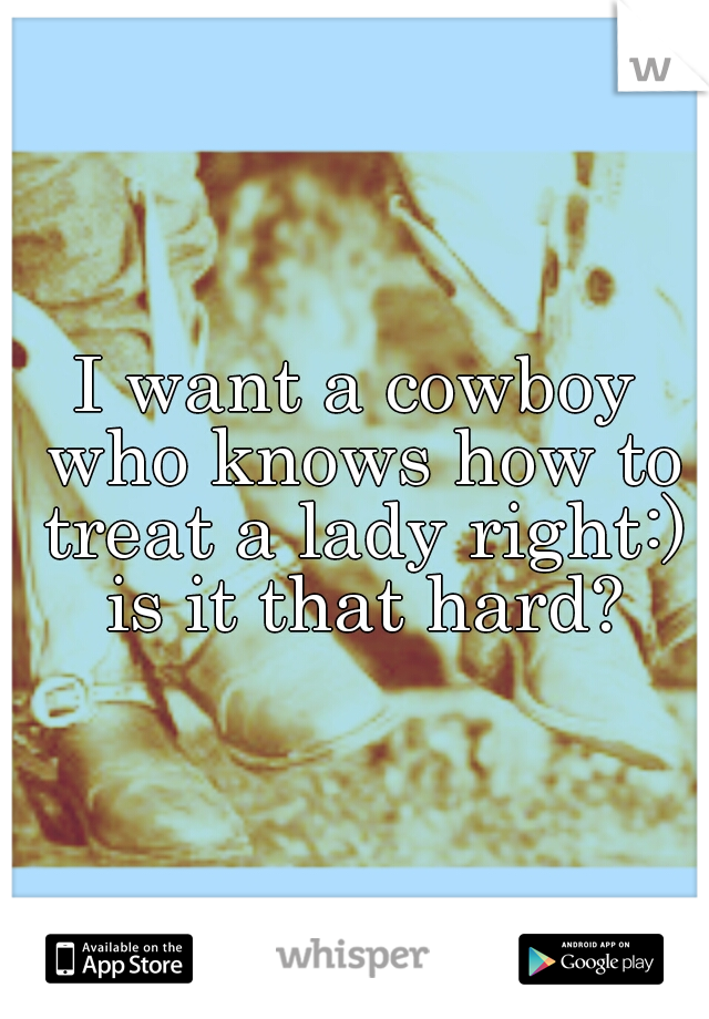 I want a cowboy who knows how to treat a lady right:) is it that hard?