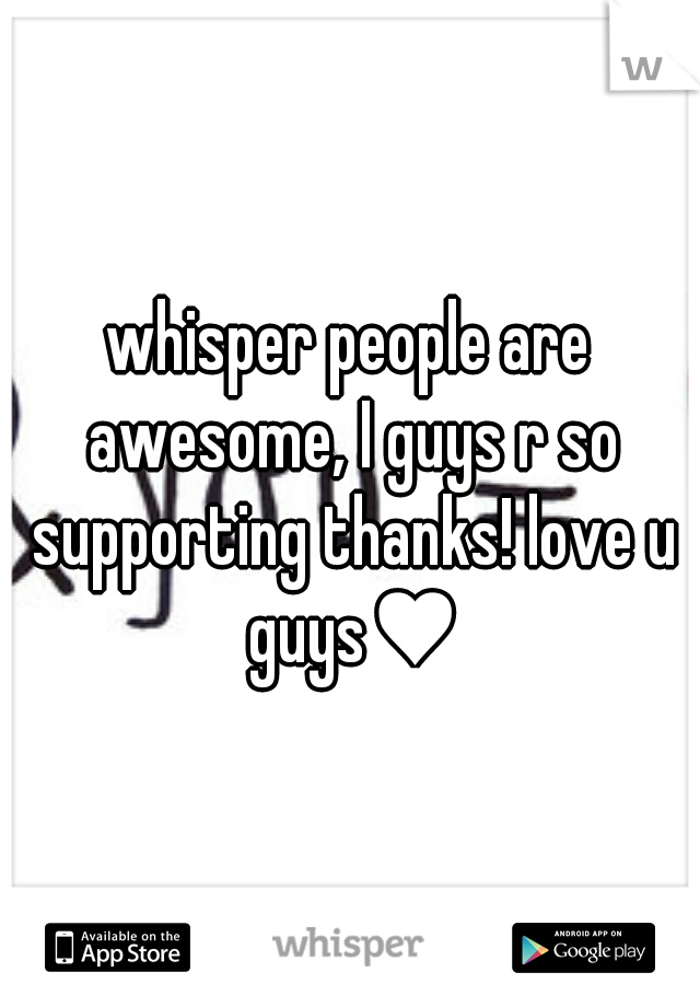 whisper people are awesome, I guys r so supporting thanks! love u guys♥