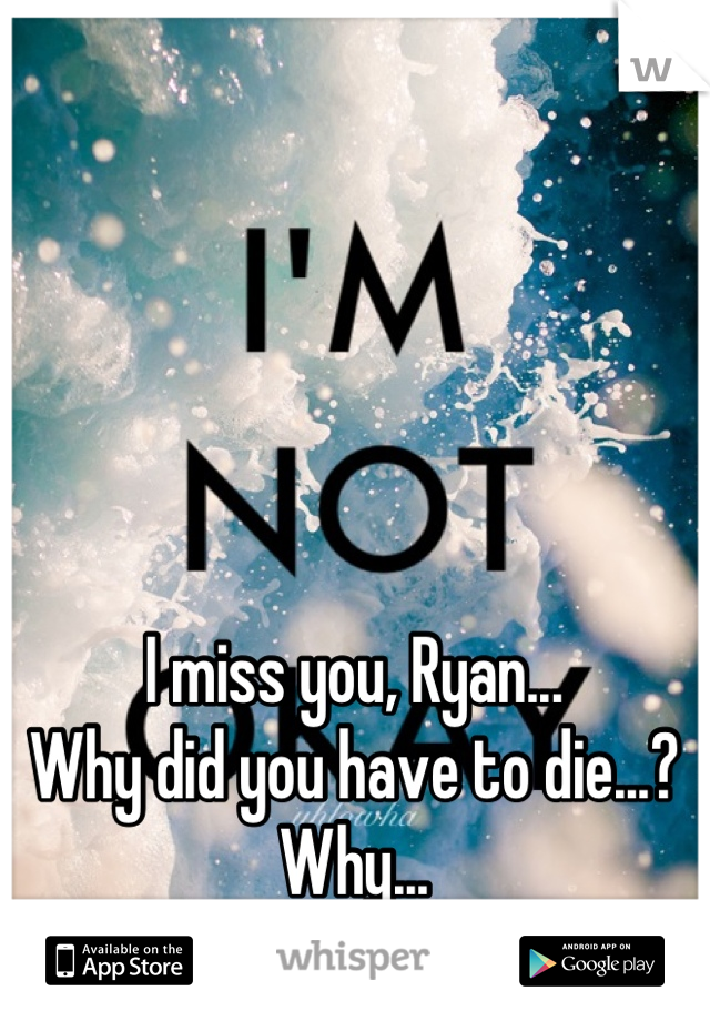 I miss you, Ryan...
Why did you have to die...?
Why...