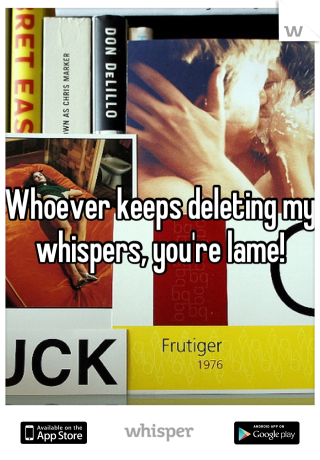 Whoever keeps deleting my whispers, you're lame!