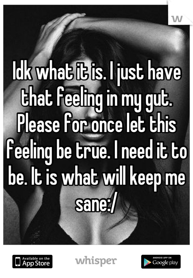 Idk what it is. I just have that feeling in my gut. Please for once let this feeling be true. I need it to be. It is what will keep me sane:/