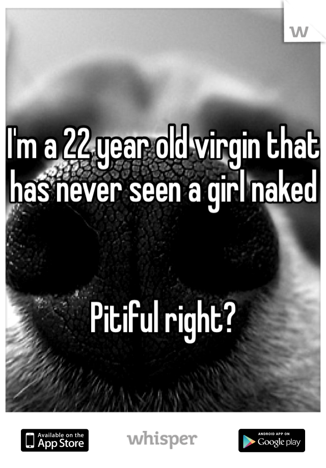 I'm a 22 year old virgin that has never seen a girl naked


Pitiful right?