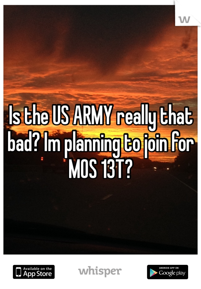 Is the US ARMY really that bad? Im planning to join for MOS 13T?