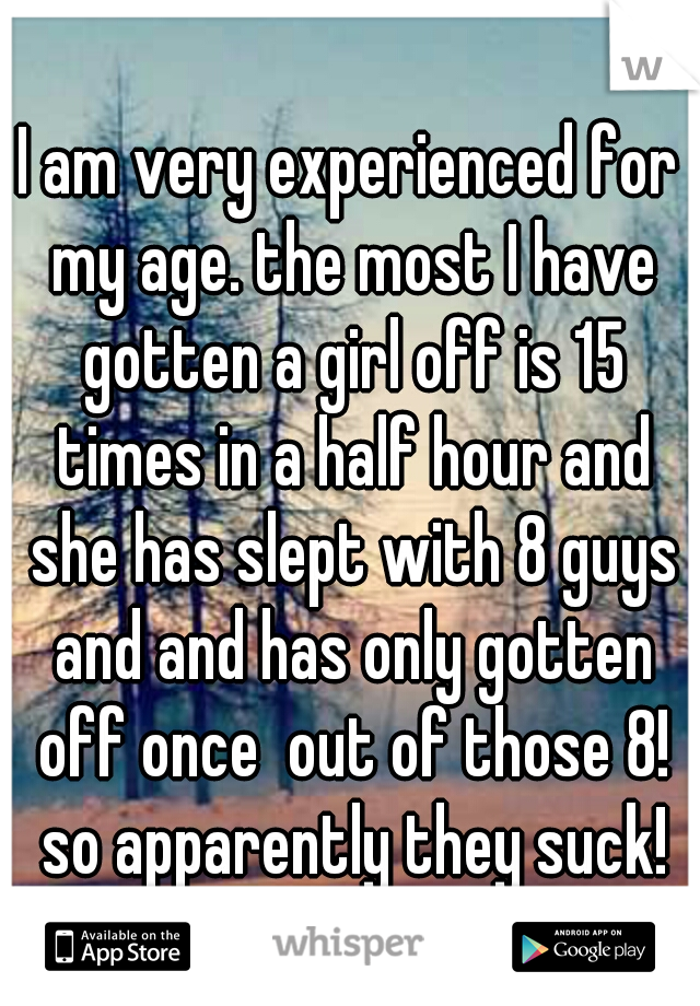 I am very experienced for my age. the most I have gotten a girl off is 15 times in a half hour and she has slept with 8 guys and and has only gotten off once  out of those 8! so apparently they suck!