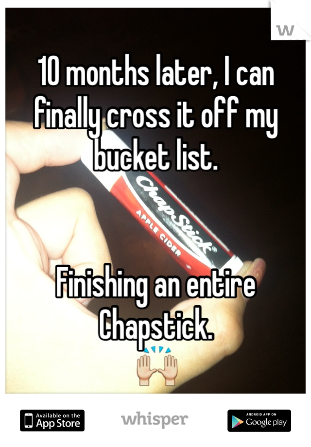 10 months later, I can finally cross it off my bucket list.


Finishing an entire Chapstick.
🙌