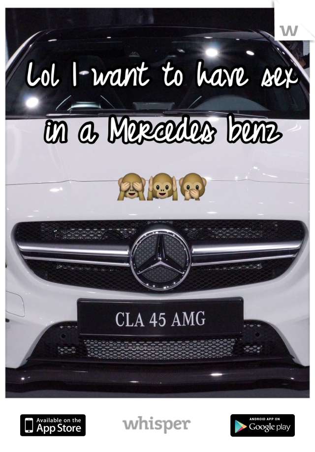 Lol I want to have sex in a Mercedes benz 
🙈🙉🙊