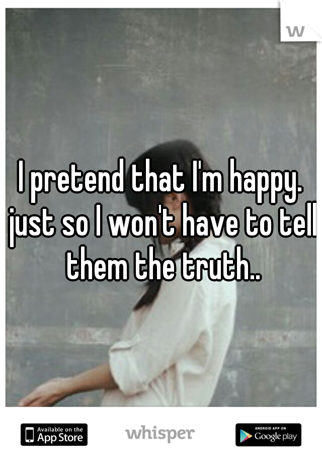 I pretend that I'm happy. just so I won't have to tell them the truth..