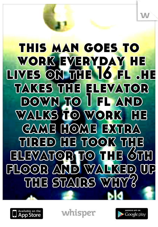 this man goes to work everyday he lives on the 16 fl .he takes the elevator down to 1 fl and walks to work  he came home extra tired he took the elevator to the 6th floor and walked up the stairs why?