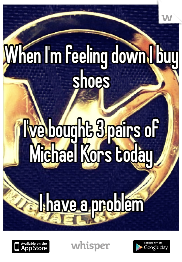 When I'm feeling down I buy shoes 

I've bought 3 pairs of Michael Kors today 

I have a problem 
